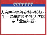 大庆医学高等专科学校毕业生一般年薪多少钱(大庆医专毕业生年薪)