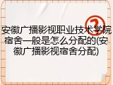 安徽广播影视职业技术学院宿舍一般是怎么分配的(安徽广播影视宿舍分配)