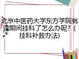 北京中医药大学东方学院就读期间挂科了怎么办呢？(挂科补救办法)