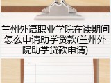 兰州外语职业学院在读期间怎么申请助学贷款(兰州外院助学贷款申请)