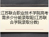 江苏联合职业技术学院高考需多少分能录取呢(江苏联合学院录取分数)