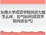 东南大学成贤学院师资力量怎么样，名气如何(成贤学院师资名气)