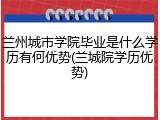 兰州城市学院毕业是什么学历有何优势(兰城院学历优势)