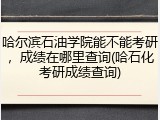 哈尔滨石油学院能不能考研，成绩在哪里查询(哈石化考研成绩查询)