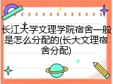 长江大学文理学院宿舍一般是怎么分配的(长大文理宿舍分配)