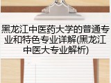 黑龙江中医药大学的普通专业和特色专业详解(黑龙江中医大专业解析)