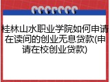 桂林山水职业学院如何申请在读间的创业无息贷款(申请在校创业贷款)