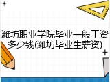 潍坊职业学院毕业一般工资多少钱(潍坊毕业生薪资)