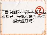 江西传媒职业学院有没有就业指导，好就业吗(江西传媒就业好吗)