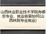 山西林业职业技术学院有哪些专业，就业前景如何(山西林院专业就业)