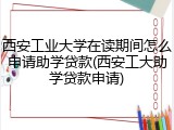 西安工业大学在读期间怎么申请助学贷款(西安工大助学贷款申请)
