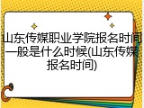 山东传媒职业学院报名时间一般是什么时候(山东传媒报名时间)