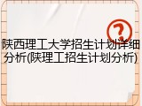 陕西理工大学招生计划详细分析(陕理工招生计划分析)