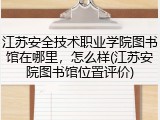 江苏安全技术职业学院图书馆在哪里，怎么样(江苏安院图书馆位置评价)