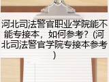 河北司法警官职业学院能不能专接本，如何参考？(河北司法警官学院专接本参考)