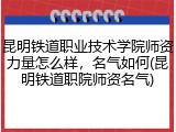 昆明铁道职业技术学院师资力量怎么样，名气如何(昆明铁道职院师资名气)