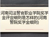河南司法警官职业学院奖学金评定细则是怎样的(河南警院奖学金细则)