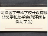菏泽医学专科学校开设有哪些奖学和助学金(菏泽医专奖助学金)