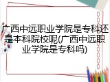 广西中远职业学院是专科还是本科院校呢(广西中远职业学院是专科吗)