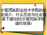宁夏民族职业技术学院的校史简介，什么历史与社会背景下建校的(宁夏民族学院建校背景)