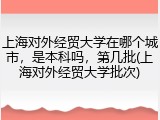 上海对外经贸大学在哪个城市，是本科吗，第几批(上海对外经贸大学批次)