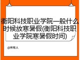 衡阳科技职业学院一般什么时候放寒暑假(衡阳科技职业学院寒暑假时间)