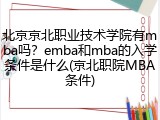 北京京北职业技术学院有mba吗？emba和mba的入学条件是什么(京北职院MBA条件)