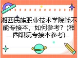 湘西民族职业技术学院能不能专接本，如何参考？(湘西职院专接本参考)