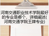 河南交通职业技术学院最好的专业是哪个，详细阐述(河南交通学院王牌专业)