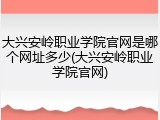 大兴安岭职业学院官网是哪个网址多少(大兴安岭职业学院官网)
