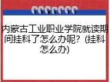内蒙古工业职业学院就读期间挂科了怎么办呢？(挂科怎么办)