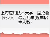 上海应用技术大学一届招收多少人，最近几年(近年招生人数)