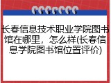 长春信息技术职业学院图书馆在哪里，怎么样(长春信息学院图书馆位置评价)
