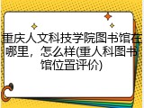 重庆人文科技学院图书馆在哪里，怎么样(重人科图书馆位置评价)