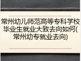 常州幼儿师范高等专科学校毕业生就业大致去向如何(常州幼专就业去向)