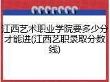 江西艺术职业学院要多少分才能进(江西艺职录取分数线)
