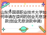 山东外国语职业技术大学如何申请在读间的创业无息贷款(创业无息贷款申请)