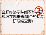 合肥经济学院能不能考研，成绩在哪里查询(合经院考研成绩查询)