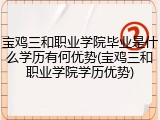 宝鸡三和职业学院毕业是什么学历有何优势(宝鸡三和职业学院学历优势)