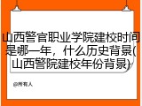 山西警官职业学院建校时间是哪一年，什么历史背景(山西警院建校年份背景)