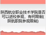 陕西航空职业技术学院是否可以进校参观，有何限制(陕航职院参观限制)