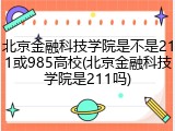 北京金融科技学院是不是211或985高校(北京金融科技学院是211吗)