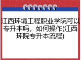 江西环境工程职业学院可以专升本吗，如何操作(江西环院专升本流程)