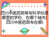 四川中医药高等专科学校是哪里的学校，在哪个城市(四川中医药高专在哪)