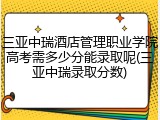 三亚中瑞酒店管理职业学院高考需多少分能录取呢(三亚中瑞录取分数)