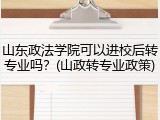 山东政法学院可以进校后转专业吗？(山政转专业政策)