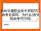吉林交通职业技术学院可以自考去读吗，为什么(吉交院自考可行吗)