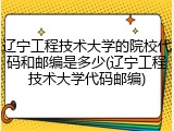 辽宁工程技术大学的院校代码和邮编是多少(辽宁工程技术大学代码邮编)