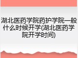 湖北医药学院药护学院一般什么时候开学(湖北医药学院开学时间)
