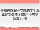 贵州传媒职业学院的学生毕业都怎么样了(贵州传媒毕业生去向)
